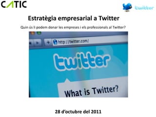 Estratègia empresarial a Twitter
Quin ús li podem donar les empreses i els professionals al Twitter?




                     28 d’octubre del 2011
 