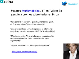 hashtag #turismobisbal, TT en Twitter (la
gent feia bromes sobre turisme i Bisbal

“Que pena lo de las torres gemelas, menos mal que la
de Pisa tuvo más reflejos…”#turismobisbal

“nunca he salido de LEPE, siempre que lo intento no
paro de ver carteles poniendo: HUELVA” #turismobisbal

"Me dice mi amigo Alejandro Sanz que va poca gente a
las pirámides porque los piratas se las descargan
ilegalmente“

"Sigo sin encontrar un Corte Inglés en Inglaterra”


 http://www.turismobisbal.com/
 
