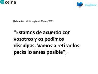 @donettes al día següent: 29/sep/2011



"Estamos de acuerdo con
vosotros y os pedimos
disculpas. Vamos a retirar los
packs lo antes posible",
 