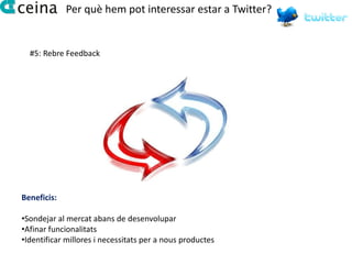 Per què hem pot interessar estar a Twitter?


  #5: Rebre Feedback




Beneficis:

•Sondejar al mercat abans de desenvolupar
•Afinar funcionalitats
•Identificar millores i necessitats per a nous productes
 
