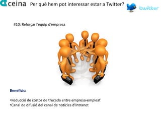 Per què hem pot interessar estar a Twitter?


  #10: Reforçar l’equip d’empresa




Beneficis:

•Reducció de costos de trucada entre empresa-empleat
•Canal de difusió del canal de notícies d’Intranet
 