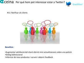 Per què hem pot interessar estar a Twitter?


  #11: Notificar als clients




Beneficis:

•Augmentar satisfacció del client oferint mini actualitzacions sobre una petició
•Diàleg bidireccional
•Informar de nous productes i serveis i obtenir feedback
 