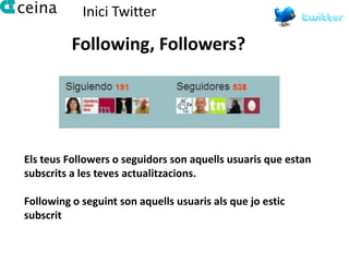 Inici Twitter

          Following, Followers?




Els teus Followers o seguidors son aquells usuaris que estan
subscrits a les teves actualitzacions.

Following o seguint son aquells usuaris als que jo estic
subscrit
 