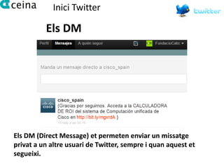 Inici Twitter

          Els DM




Els DM (Direct Message) et permeten enviar un missatge
privat a un altre usuari de Twitter, sempre i quan aquest et
segueixi.
 