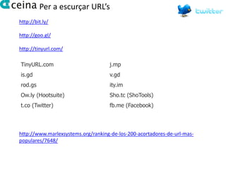 Per a escurçar URL’s
http://bit.ly/

http://goo.gl/

http://tinyurl.com/

TinyURL.com                         j.mp
is.gd                               v.gd
rod.gs                              ity.im
Ow.ly (Hootsuite)                   Sho.tc (ShoTools)
t.co (Twitter)                      fb.me (Facebook)




http://www.marlexsystems.org/ranking-de-los-200-acortadores-de-url-mas-
populares/7648/
 