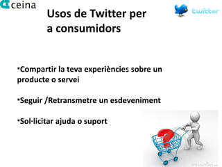 Usos de Twitter per
        a consumidors


•Compartir la teva experiències sobre un
producte o servei

•Seguir /Retransmetre un esdeveniment

•Sol·licitar ajuda o suport
 