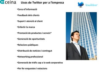 Usos de Twitter per a l’empresa
•Cerca d’informació

•Feedback dels clients

•Suport i atenció al client

•Enfortir la marca

•Promoció de productes i serveis*

•Generació de oportunitats

•Relacions públiques

•Distribució de notícies i contingut

•Networking professional

•Generació de tràfic cap a la web corporativa

•Per fer enquestes i votacions
 