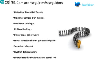 Com aconseguir més seguidors

•Optimitzar Biografia i Tweets

•No parlar sempre d’un mateix

•Compartir contingut

•Utilitzar Hashtags

•Deixar espai per retweets

•Enviar Tweets en horari que causi impacte

•Segueix a més gent

•Qualitat dels seguidors

•Sincronització amb altres xarxes socials???
 