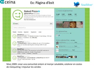 Ex: Pàgina d’èxit




Març 2009: crear una comunitat entorn al menjar saludable, estalviar en costos
de màrqueting i impulsar les vendes
 