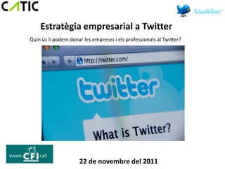Estratègia empresarial a Twitter
Quin ús li podem donar les empreses i els professionals al Twitter?




                     22 de novembre del 2011
 