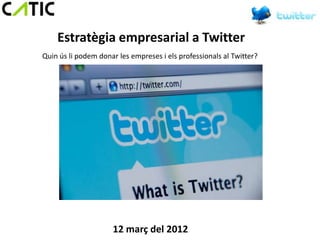 Estratègia empresarial a Twitter
Quin ús li podem donar les empreses i els professionals al Twitter?




                     12 març del 2012
 