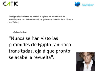 Enmig de les revoltes als carrers d'Egipte, en què milers de
manifestants reclamen un canvi de govern, el cantant va escriure al
seu Twitter



    @davidbisbal:

"Nunca se han visto las
pirámides de Egipto tan poco
transitadas, ojalá que pronto
se acabe la revuelta".
 