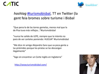 hashtag #turismobisbal, TT en Twitter (la
gent feia bromes sobre turisme i Bisbal

“Que pena lo de las torres gemelas, menos mal que la
de Pisa tuvo más reflejos…”#turismobisbal

“nunca he salido de LEPE, siempre que lo intento no
paro de ver carteles poniendo: HUELVA” #turismobisbal

"Me dice mi amigo Alejandro Sanz que va poca gente a
las pirámides porque los piratas se las descargan
ilegalmente“

"Sigo sin encontrar un Corte Inglés en Inglaterra”


 http://www.turismobisbal.com/
 