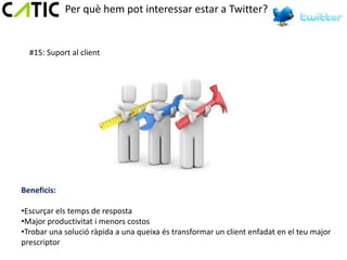 Per què hem pot interessar estar a Twitter?


  #15: Suport al client




Beneficis:

•Escurçar els temps de resposta
•Major productivitat i menors costos
•Trobar una solució ràpida a una queixa és transformar un client enfadat en el teu major
prescriptor
 
