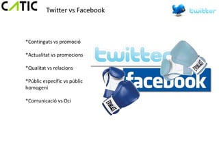 Twitter vs Facebook



*Continguts vs promoció

*Actualitat vs promocions

*Qualitat vs relacions

*Públic específic vs públic
homogeni

*Comunicació vs Oci
 