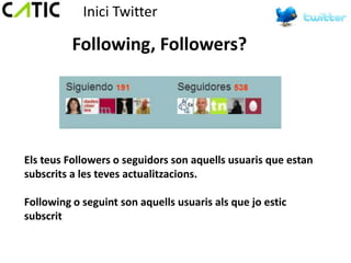 Inici Twitter

          Following, Followers?




Els teus Followers o seguidors son aquells usuaris que estan
subscrits a les teves actualitzacions.

Following o seguint son aquells usuaris als que jo estic
subscrit
 