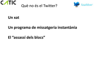 Què no és el Twitter?

Un xat

Un programa de missatgeria instantània

El “assassí dels blocs”
 