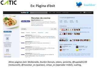 Ex: Pàgina d’èxit




Altres pàgines èxit: McDonalds, Dunkin Donuts, edans, yoriento, @tupelo01239
(restaurant), @movistar_es (queixes), simyo_es (operador mòbil), vueling,
 