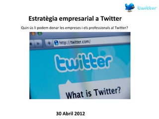 Estratègia empresarial a Twitter
Quin ús li podem donar les empreses i els professionals al Twitter?




                     30 Abril 2012
 