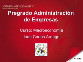 Pregrado Administración
     de Empresas
    Curso: Macroeconomía
     Juan Carlos Arango.




                           01- 2012
 