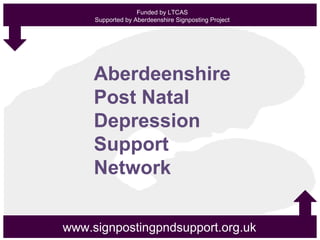 Funded by LTCAS
Supported by Aberdeenshire Signposting Project
www.signpostingpndsupport.org.uk
Aberdeenshire
Post Natal
Depression
Support
Network
 
