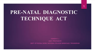 PRE-NATAL DIAGNOSTIC
TECHNIQUE ACT
HARSHA C J
ASST. PROFESSOR
DEPT. OF SOCIAL WORK, NATIONAL COLLEGE MANACAUD, TRIVANDRUM
1
 