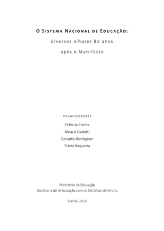 O Sistema Nacional de Educação:
diversos olhares 80 anos
após o Manifesto
ORGAN IZADOR ES
Célio da Cunha
Moacir Gadotti
Genuíno Bordignon
Flávia Nogueira
Ministério da Educação
Secretaria de Articulação com os Sistemas de Ensino
Brasília, 2014
 