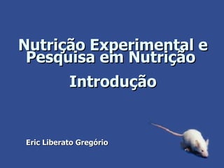 Nutrição Experimental e Pesquisa em Nutrição  Introdução Eric Liberato Gregório 