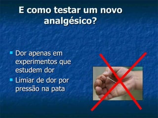 Dor apenas em experimentos que estudem dor Limiar de dor por pressão na pata E como testar um novo analgésico? 