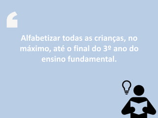 Alfabetizar todas as crianças, no
máximo, até o final do 3º ano do
ensino fundamental.
 