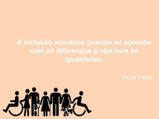 A inclusão acontece quando se aprende
com as diferenças e não com as
igualdades.
Paulo Freire
 
