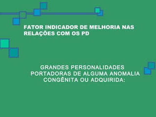 FATOR INDICADOR DE MELHORIA NAS 
RELAÇÕES COM OS PD 
GRANDES PERSONALIDADES 
PORTADORAS DE ALGUMA ANOMALIA 
CONGÊNITA OU ADQUIRIDA: 
 
