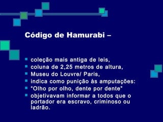 Código de Hamurabi – 
 coleção mais antiga de leis, 
 coluna de 2,25 metros de altura, 
 Museu do Louvre/ Paris, 
 indica como punição às amputações: 
 “Olho por olho, dente por dente” 
 objetivavam informar a todos que o 
portador era escravo, criminoso ou 
ladrão. 
 