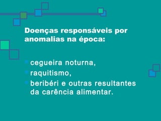 Doenças responsáveis por 
anomalias na época: 
 cegueira noturna, 
 raquitismo, 
 beribéri e outras resultantes 
da carência alimentar. 
 