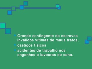  Grande contingente de escravos 
inválidos vítimas de maus tratos, 
 castigos físicos 
 acidentes de trabalho nos 
engenhos e lavouras de cana. 
 