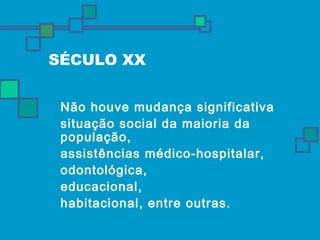 SÉCULO XX 
 Não houve mudança significativa 
 situação social da maioria da 
população, 
 assistências médico-hospitalar, 
 odontológica, 
 educacional, 
 habitacional, entre outras. 
 