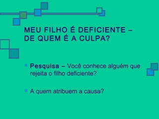 MEU FILHO É DEFICIENTE – 
DE QUEM É A CULPA? 
 Pesquisa – Você conhece alguém que 
rejeita o filho deficiente? 
 A quem atribuem a causa? 
 
