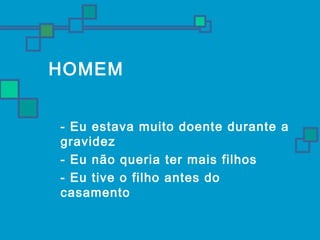 HOMEM 
 - Eu estava muito doente durante a 
gravidez 
 - Eu não queria ter mais filhos 
 - Eu tive o filho antes do 
casamento 
 