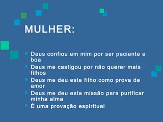 MULHER: 
 Deus confiou em mim por ser paciente e 
boa 
 Deus me castigou por não querer mais 
filhos 
 Deus me deu este filho como prova de 
amor 
 Deus me deu esta missão para purificar 
minha alma 
 É uma provação espiritual 
 