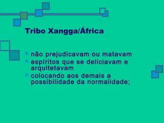 Tribo Xangga/África 
 não prejudicavam ou matavam 
 espíritos que se deliciavam e 
arquitetavam 
 colocando aos demais a 
possibilidade da normalidade; 
 