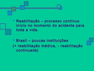  Reabilitação – processo contínuo 
início no momento do acidente para 
toda a vida. 
 Brasil – poucas instituições 
(+ reabilitação médica, - reabilitação 
continuada) 
 