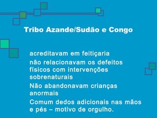 Tribo Azande/Sudão e Congo 
 acreditavam em feitiçaria 
 não relacionavam os defeitos 
físicos com intervenções 
sobrenaturais 
 Não abandonavam crianças 
anormais 
 Comum dedos adicionais nas mãos 
e pés – motivo de orgulho. 
 