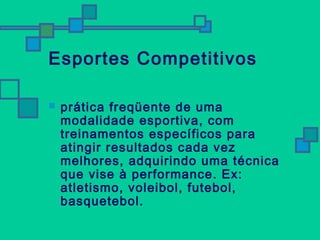 Esportes Competitivos 
 prática freqüente de uma 
modalidade esportiva, com 
treinamentos específicos para 
atingir resultados cada vez 
melhores, adquirindo uma técnica 
que vise à performance. Ex: 
atletismo, voleibol, futebol, 
basquetebol. 
 