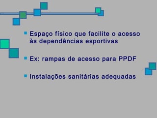  Espaço físico que facilite o acesso 
às dependências esportivas 
 Ex: rampas de acesso para PPDF 
 Instalações sanitárias adequadas 
 