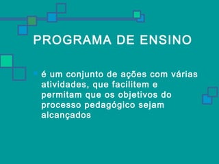 PROGRAMA DE ENSINO 
 é um conjunto de ações com várias 
atividades, que facilitem e 
permitam que os objetivos do 
processo pedagógico sejam 
alcançados 
 