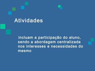 Atividades 
incluam a participação do aluno, 
sendo a abordagem centralizada 
nos interesses e necessidades do 
mesmo 
 