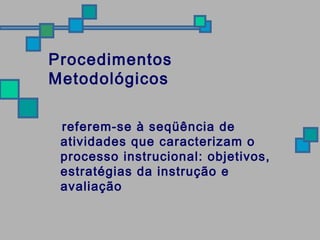 Procedimentos 
Metodológicos 
referem-se à seqüência de 
atividades que caracterizam o 
processo instrucional: objetivos, 
estratégias da instrução e 
avaliação 
 