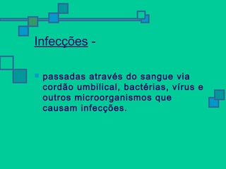 Infecções - 
 passadas através do sangue via 
cordão umbilical, bactérias, vírus e 
outros microorganismos que 
causam infecções. 
 