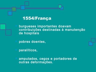 1554/França 
 burgueses importantes doavam 
contribuições destinadas à manutenção 
de hospitais 
 pobres doentes, 
 paralíticos, 
 amputados, cegos e portadores de 
outras deformações. 
 