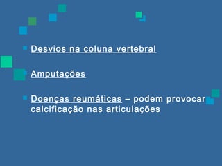  Desvios na coluna vertebral 
 Amputações 
 Doenças reumáticas – podem provocar 
calcificação nas articulações 
